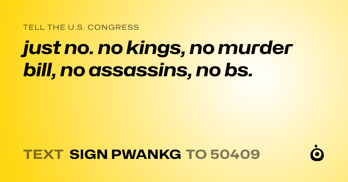 A shareable card that reads "tell the U.S. Congress: just no. no kings, no murder bill, no assassins, no bs." followed by "text sign PWANKG to 50409"