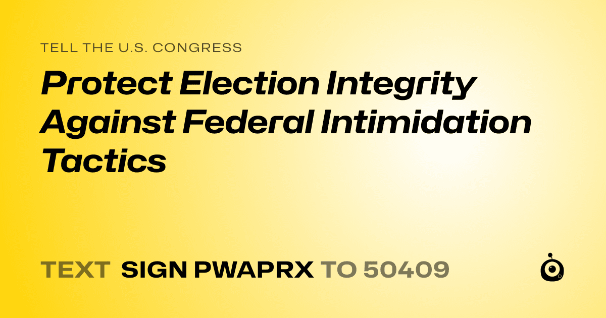 A shareable card that reads "tell the U.S. Congress: Protect Election Integrity Against Federal Intimidation Tactics" followed by "text sign PWAPRX to 50409"