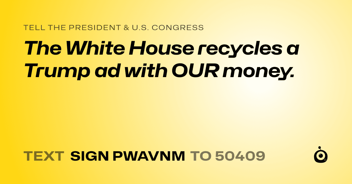 A shareable card that reads "tell the President & U.S. Congress: The White House recycles a Trump ad with OUR money." followed by "text sign PWAVNM to 50409"