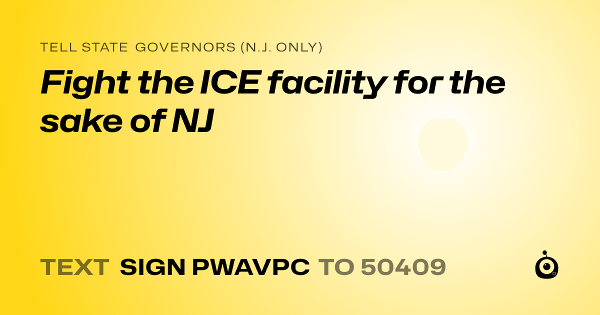 A shareable card that reads "tell State Governors (N.J. only): Fight the ICE facility for the sake of NJ" followed by "text sign PWAVPC to 50409"