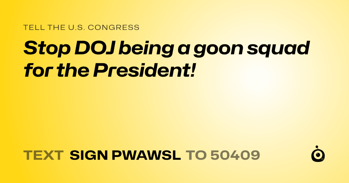 A shareable card that reads "tell the U.S. Congress: Stop DOJ being a goon squad for the President!" followed by "text sign PWAWSL to 50409"