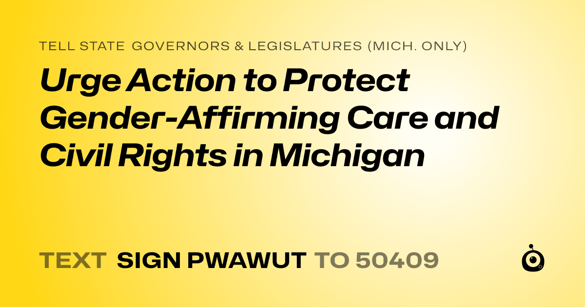 A shareable card that reads "tell State Governors & Legislatures (Mich. only): Urge Action to Protect Gender-Affirming Care and Civil Rights in Michigan" followed by "text sign PWAWUT to 50409"