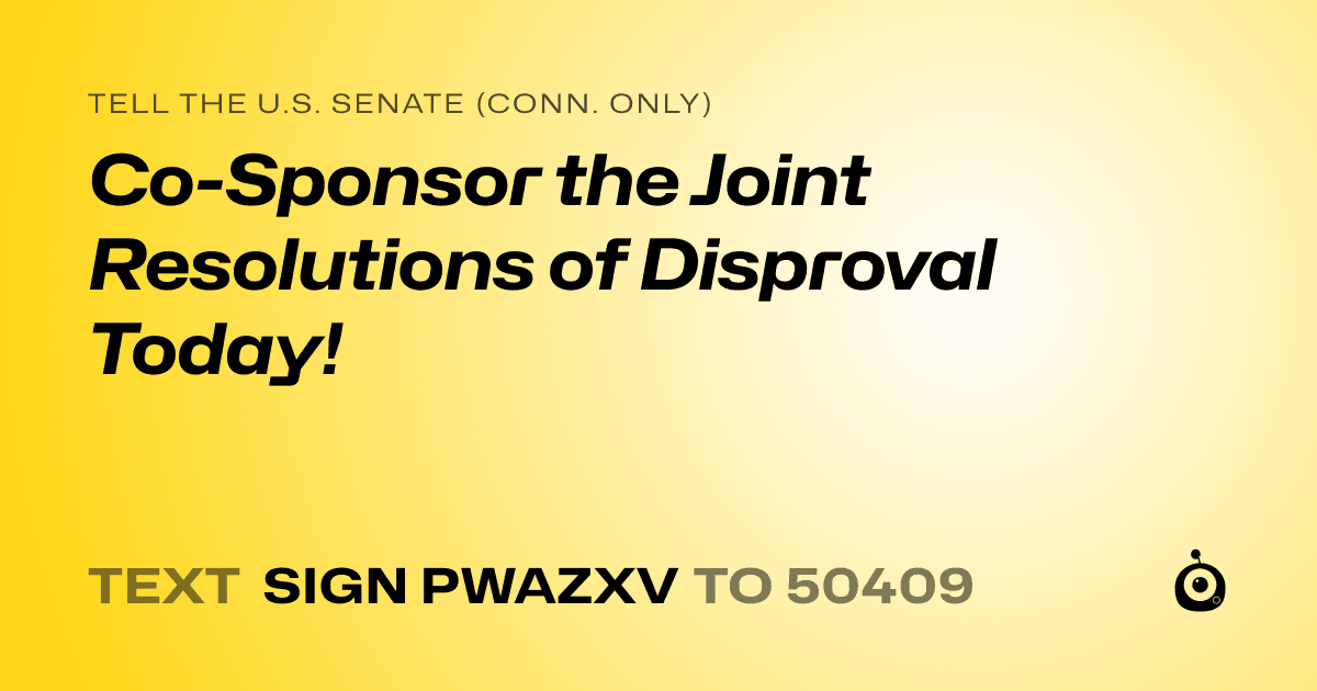 A shareable card that reads "tell the U.S. Senate (Conn. only): Co-Sponsor the Joint Resolutions of Disproval Today!" followed by "text sign PWAZXV to 50409"
