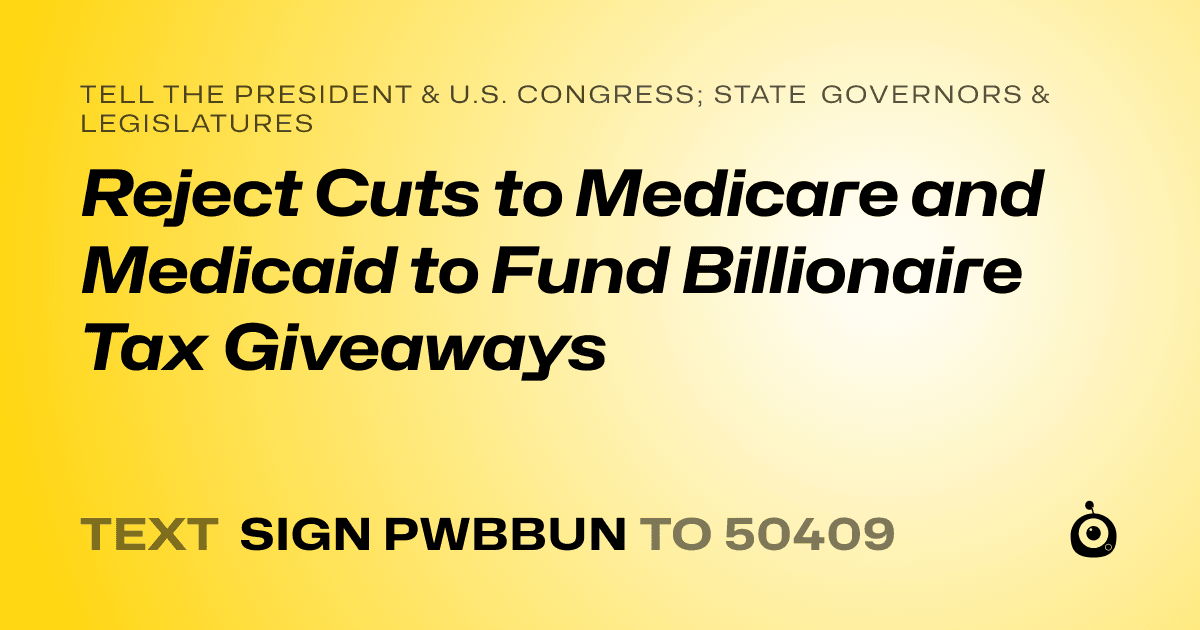 A shareable card that reads "tell the President & U.S. Congress; State Governors & Legislatures: Reject Cuts to Medicare and Medicaid to Fund Billionaire Tax Giveaways" followed by "text sign PWBBUN to 50409"