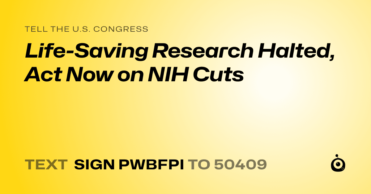 A shareable card that reads "tell the U.S. Congress: Life-Saving Research Halted, Act Now on NIH Cuts" followed by "text sign PWBFPI to 50409"