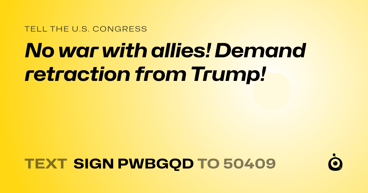 A shareable card that reads "tell the U.S. Congress: No war with allies! Demand retraction from Trump!" followed by "text sign PWBGQD to 50409"