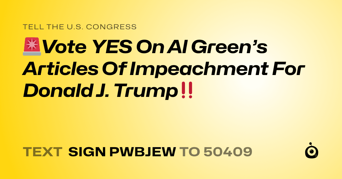 A shareable card that reads "tell the U.S. Congress: 🚨Vote YES On Al Green’s Articles Of Impeachment For Donald J. Trump‼️" followed by "text sign PWBJEW to 50409"