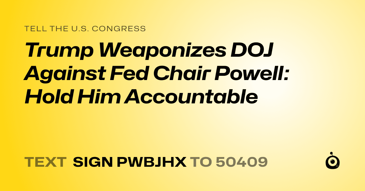 A shareable card that reads "tell the U.S. Congress: Trump Weaponizes DOJ Against Fed Chair Powell: Hold Him Accountable" followed by "text sign PWBJHX to 50409"