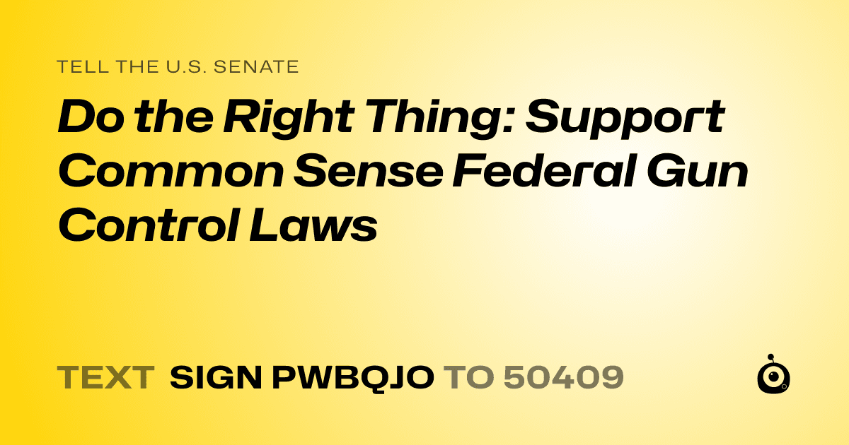 A shareable card that reads "tell the U.S. Senate: Do the Right Thing: Support Common Sense Federal Gun Control Laws" followed by "text sign PWBQJO to 50409"