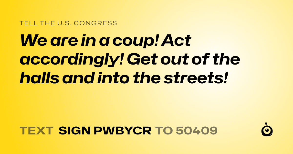 A shareable card that reads "tell the U.S. Congress: We are in a coup! Act accordingly! Get out of the halls and into the streets!" followed by "text sign PWBYCR to 50409"