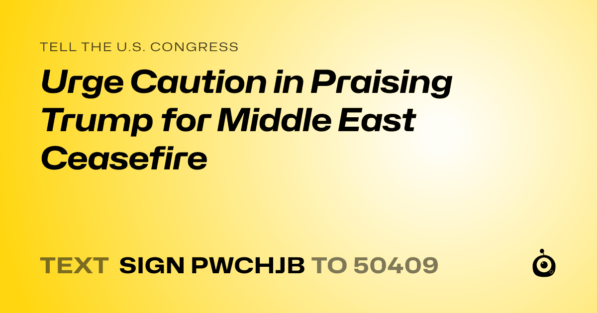 A shareable card that reads "tell the U.S. Congress: Urge Caution in Praising Trump for Middle East Ceasefire" followed by "text sign PWCHJB to 50409"