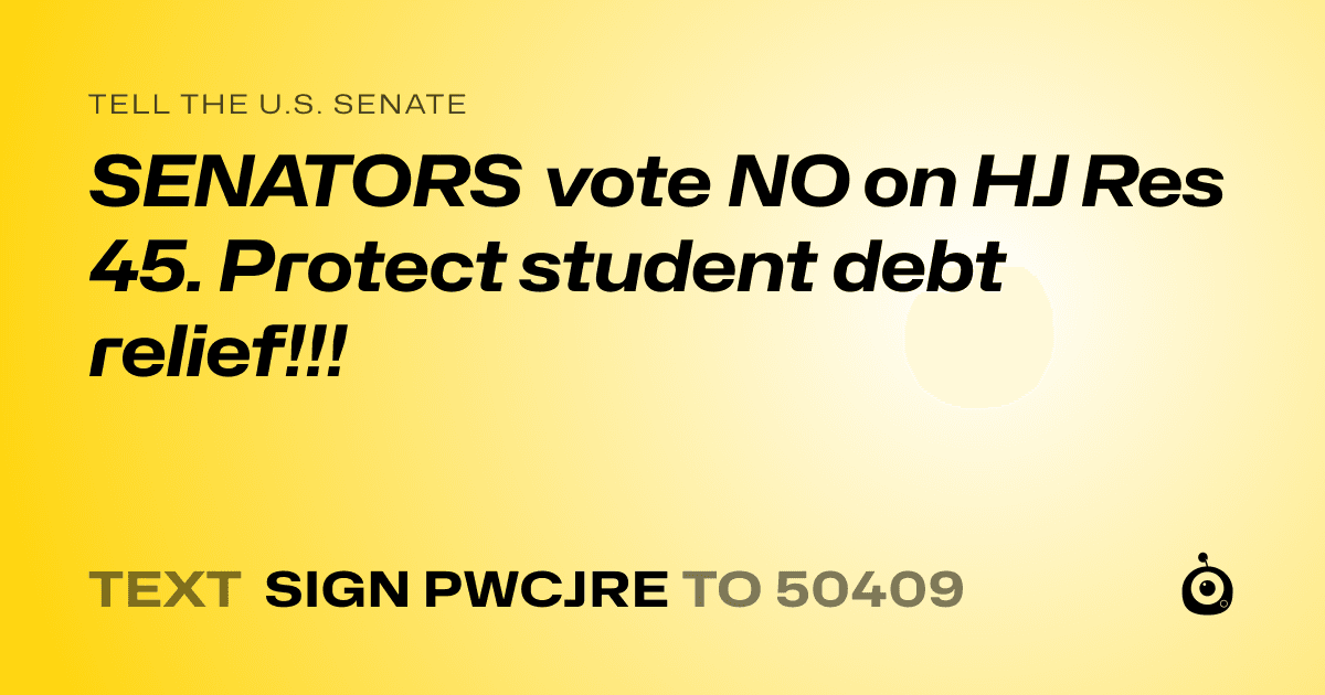A shareable card that reads "tell the U.S. Senate: SENATORS vote NO on HJ Res 45. Protect student debt relief!!!" followed by "text sign PWCJRE to 50409"