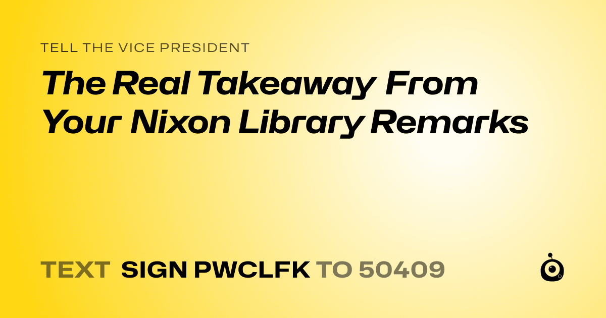 A shareable card that reads "tell the Vice President: The Real Takeaway From Your Nixon Library Remarks" followed by "text sign PWCLFK to 50409"