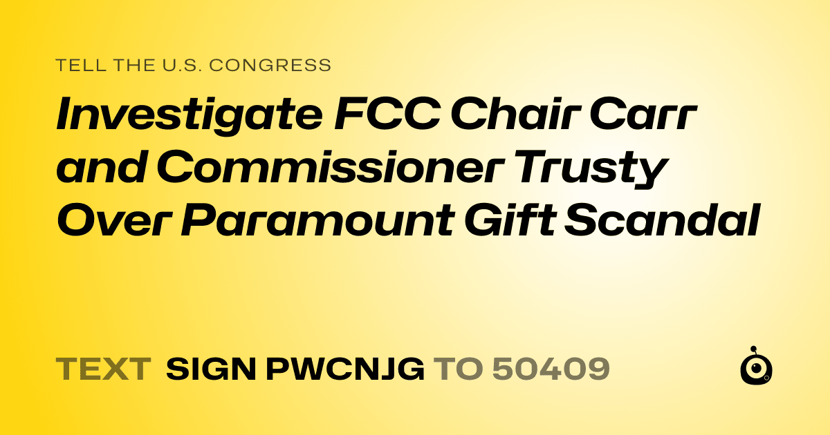 A shareable card that reads "tell the U.S. Congress: Investigate FCC Chair Carr and Commissioner Trusty Over Paramount Gift Scandal" followed by "text sign PWCNJG to 50409"