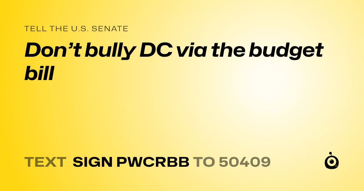 A shareable card that reads "tell the U.S. Senate: Don’t bully DC via the budget bill" followed by "text sign PWCRBB to 50409"