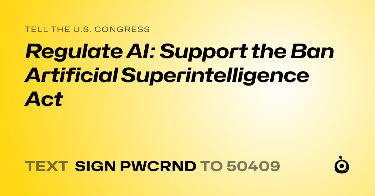 A shareable card that reads "tell the U.S. Congress: Regulate AI: Support the Ban Artificial Superintelligence Act" followed by "text sign PWCRND to 50409"