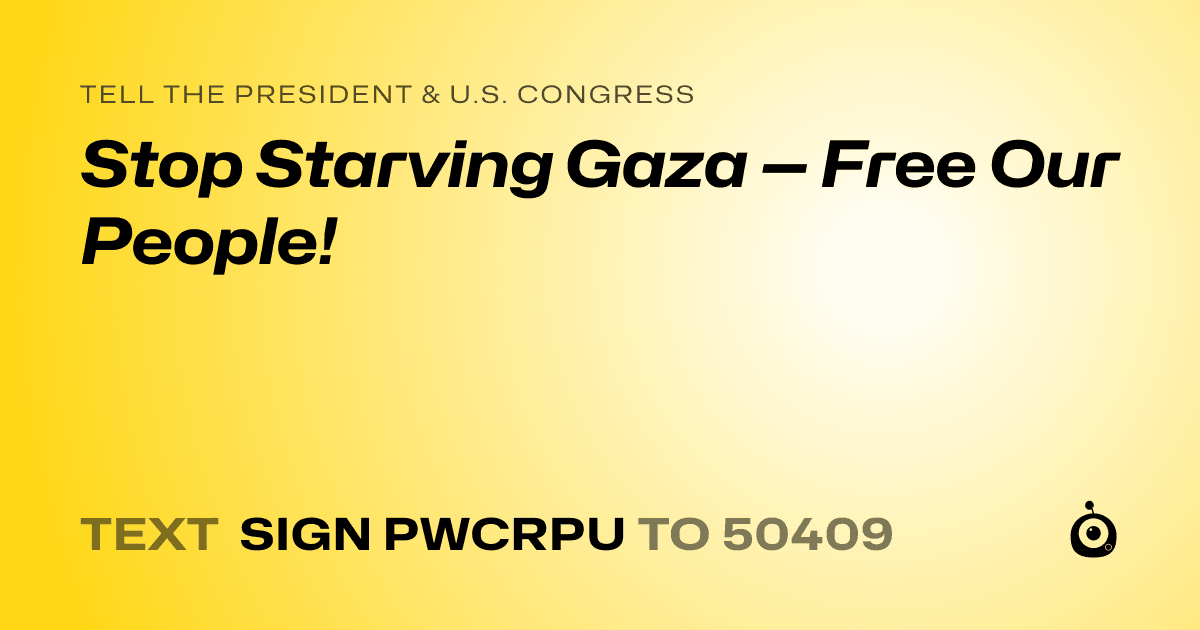 A shareable card that reads "tell the President & U.S. Congress: Stop Starving Gaza — Free Our People!" followed by "text sign PWCRPU to 50409"