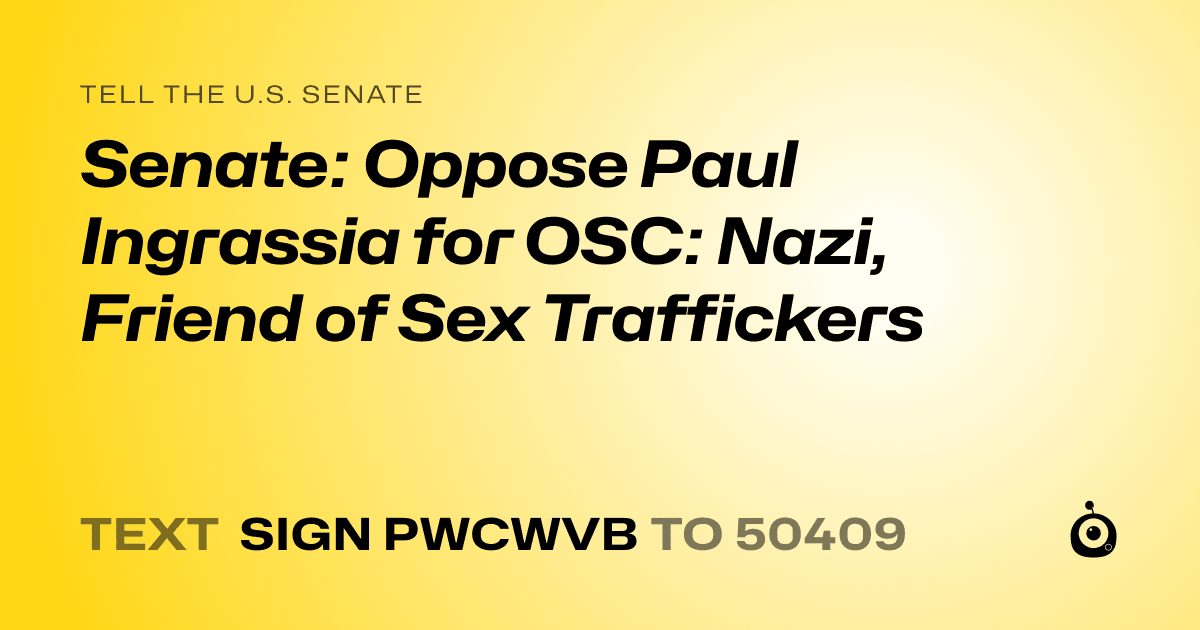 A shareable card that reads "tell the U.S. Senate: Senate: Oppose Paul Ingrassia for OSC: Nazi, Friend of Sex Traffickers" followed by "text sign PWCWVB to 50409"