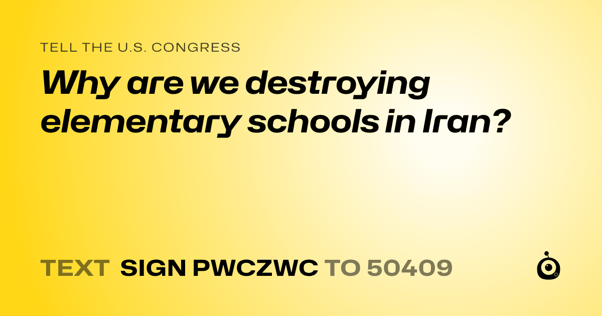 A shareable card that reads "tell the U.S. Congress: Why are we destroying elementary schools in Iran?" followed by "text sign PWCZWC to 50409"