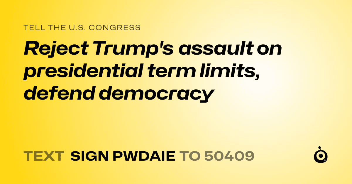 A shareable card that reads "tell the U.S. Congress: Reject Trump's assault on presidential term limits, defend democracy" followed by "text sign PWDAIE to 50409"