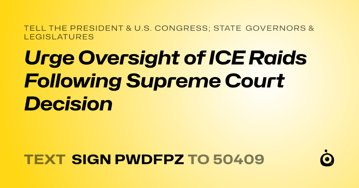 A shareable card that reads "tell the President & U.S. Congress; State Governors & Legislatures: Urge Oversight of ICE Raids Following Supreme Court Decision" followed by "text sign PWDFPZ to 50409"