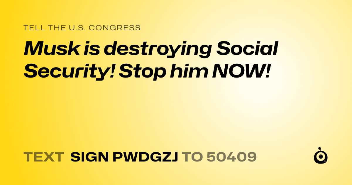 A shareable card that reads "tell the U.S. Congress: Musk is destroying Social Security! Stop him NOW!" followed by "text sign PWDGZJ to 50409"