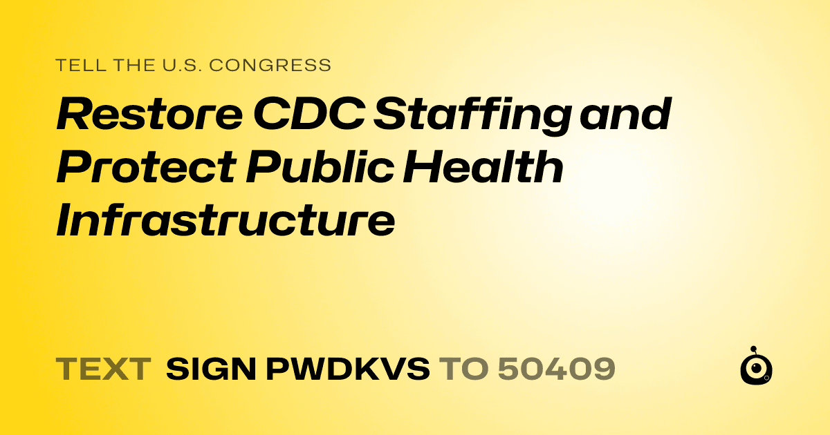 A shareable card that reads "tell the U.S. Congress: Restore CDC Staffing and Protect Public Health Infrastructure" followed by "text sign PWDKVS to 50409"