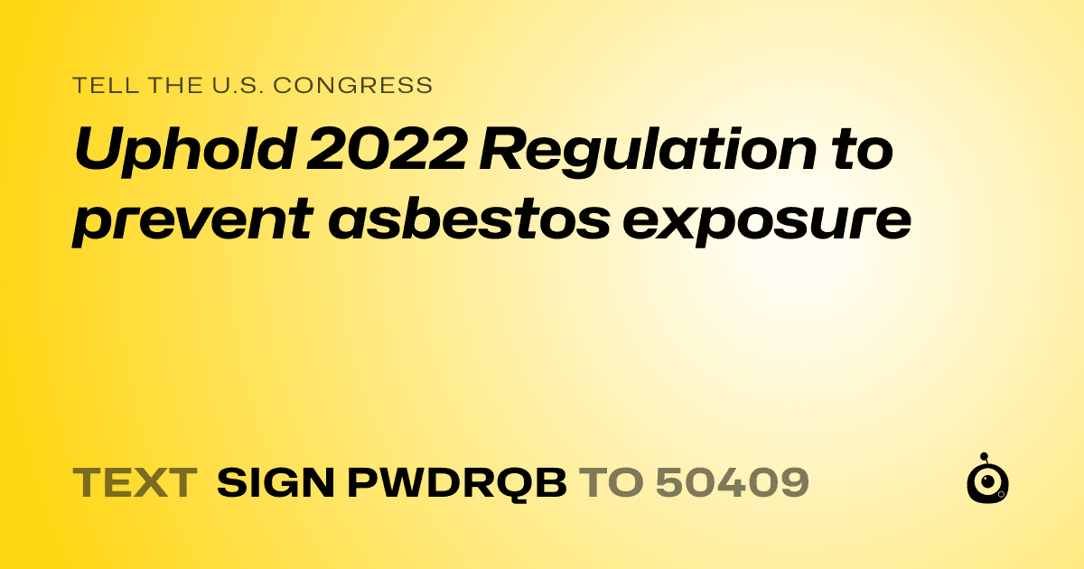 A shareable card that reads "tell the U.S. Congress: Uphold 2022 Regulation to prevent asbestos exposure" followed by "text sign PWDRQB to 50409"