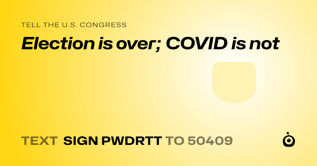 A shareable card that reads "tell the U.S. Congress: Election is over; COVID is not" followed by "text sign PWDRTT to 50409"