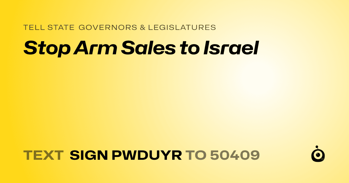 A shareable card that reads "tell State Governors & Legislatures: Stop Arm Sales to Israel" followed by "text sign PWDUYR to 50409"
