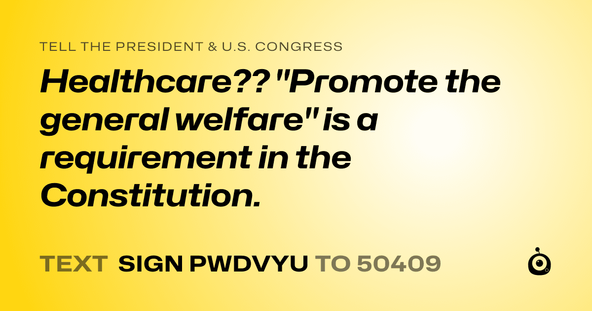 A shareable card that reads "tell the President & U.S. Congress: Healthcare?? "Promote the general welfare" is a requirement in the Constitution." followed by "text sign PWDVYU to 50409"