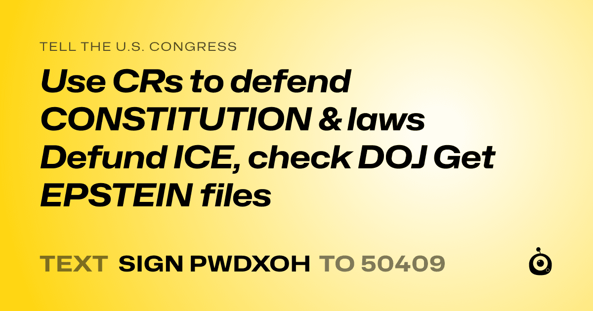 A shareable card that reads "tell the U.S. Congress: Use  CRs to defend CONSTITUTION & laws Defund ICE, check DOJ Get EPSTEIN files" followed by "text sign PWDXOH to 50409"