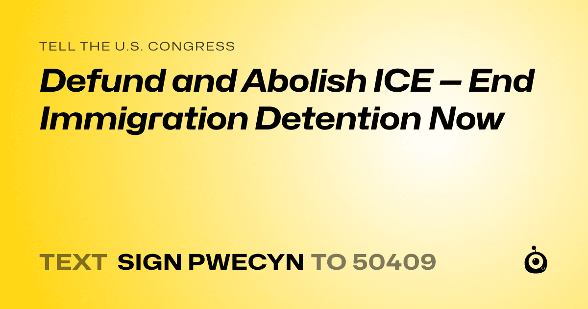 A shareable card that reads "tell the U.S. Congress: Defund and Abolish ICE — End Immigration Detention Now" followed by "text sign PWECYN to 50409"