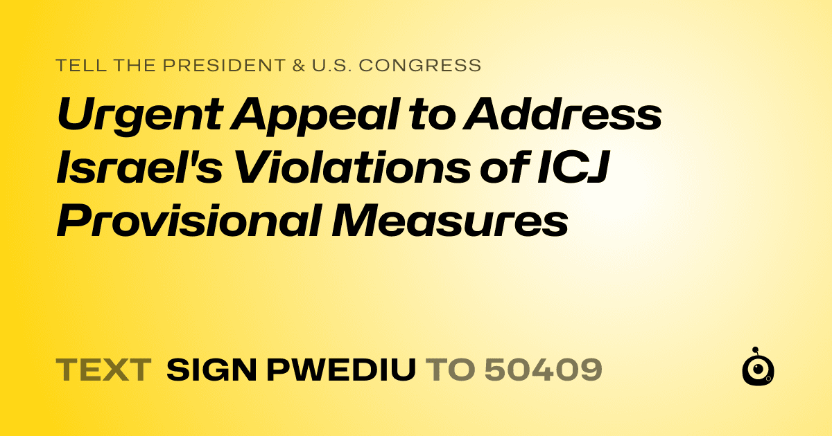 A shareable card that reads "tell the President & U.S. Congress: Urgent Appeal to Address Israel's Violations of ICJ Provisional Measures" followed by "text sign PWEDIU to 50409"