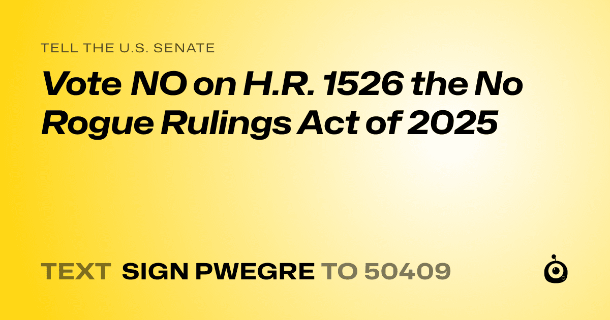 A shareable card that reads "tell the U.S. Senate: Vote NO on H.R. 1526 the No Rogue Rulings Act of 2025" followed by "text sign PWEGRE to 50409"