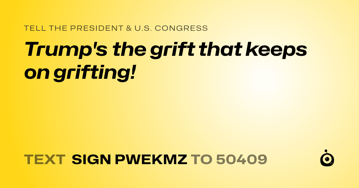 A shareable card that reads "tell the President & U.S. Congress: Trump's the grift that keeps on grifting!" followed by "text sign PWEKMZ to 50409"