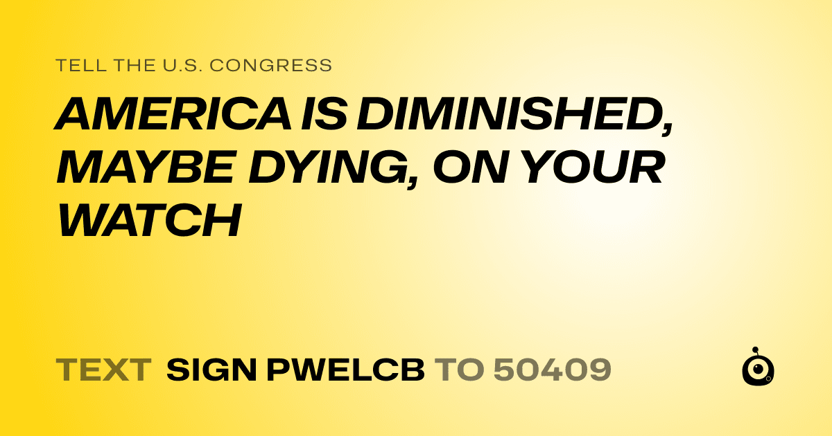 A shareable card that reads "tell the U.S. Congress: AMERICA IS DIMINISHED, MAYBE DYING, ON YOUR WATCH" followed by "text sign PWELCB to 50409"