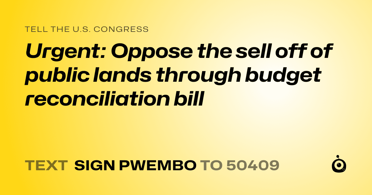 A shareable card that reads "tell the U.S. Congress: Urgent: Oppose the sell off of public lands through budget reconciliation bill" followed by "text sign PWEMBO to 50409"