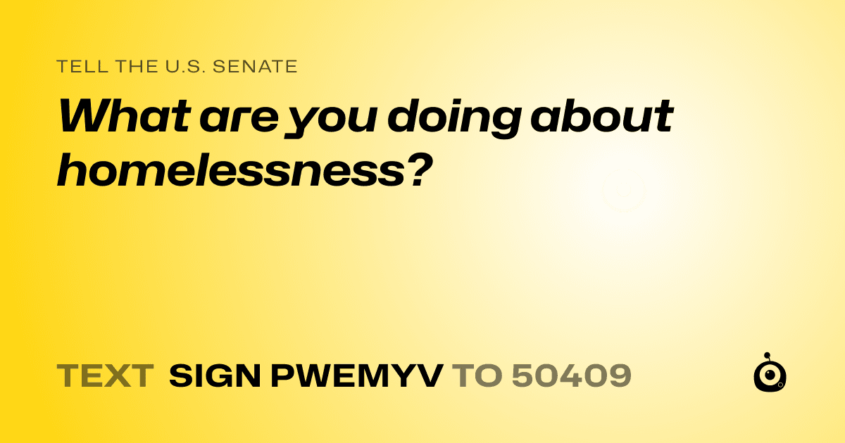 A shareable card that reads "tell the U.S. Senate: What are you doing about homelessness?" followed by "text sign PWEMYV to 50409"