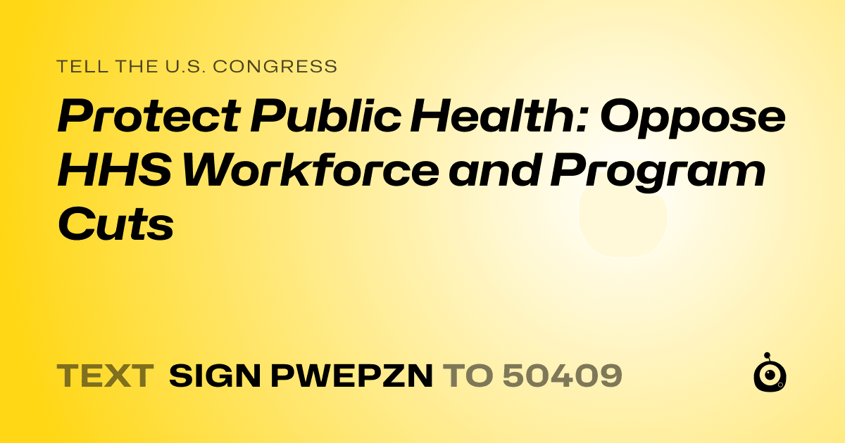 A shareable card that reads "tell the U.S. Congress: Protect Public Health: Oppose HHS Workforce and Program Cuts" followed by "text sign PWEPZN to 50409"