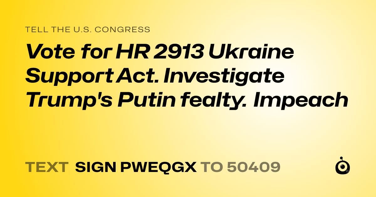 A shareable card that reads "tell the U.S. Congress: Vote for HR 2913 Ukraine Support Act. Investigate Trump's Putin fealty. Impeach" followed by "text sign PWEQGX to 50409"
