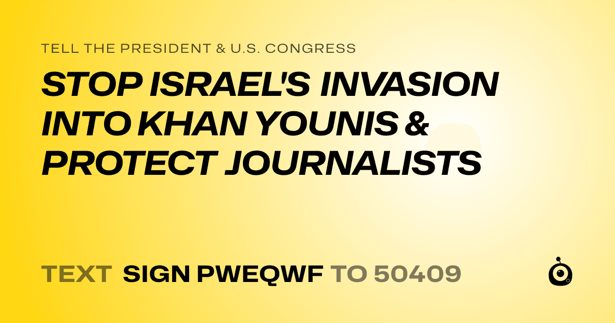 A shareable card that reads "tell the President & U.S. Congress: STOP ISRAEL'S INVASION INTO KHAN YOUNIS & PROTECT JOURNALISTS" followed by "text sign PWEQWF to 50409"