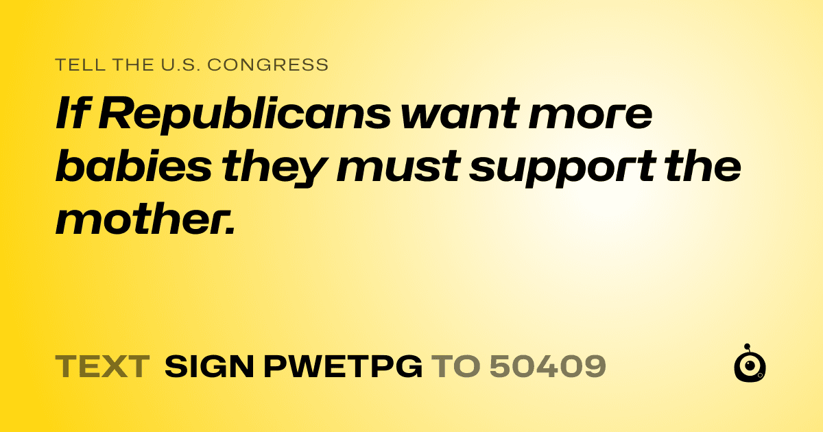 A shareable card that reads "tell the U.S. Congress: If Republicans want more babies they must support the mother." followed by "text sign PWETPG to 50409"