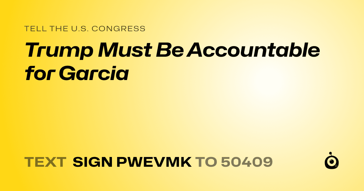 A shareable card that reads "tell the U.S. Congress: Trump Must Be Accountable for Garcia" followed by "text sign PWEVMK to 50409"