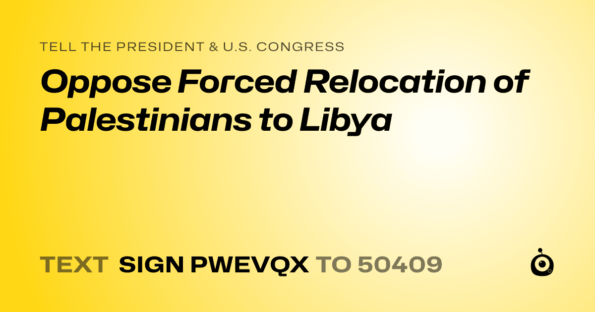 A shareable card that reads "tell the President & U.S. Congress: Oppose Forced Relocation of Palestinians to Libya" followed by "text sign PWEVQX to 50409"