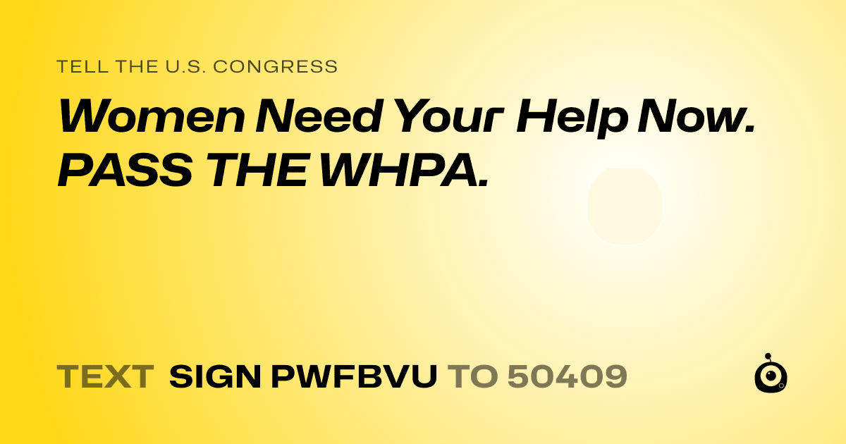 A shareable card that reads "tell the U.S. Congress: Women Need Your Help Now.  PASS THE WHPA." followed by "text sign PWFBVU to 50409"