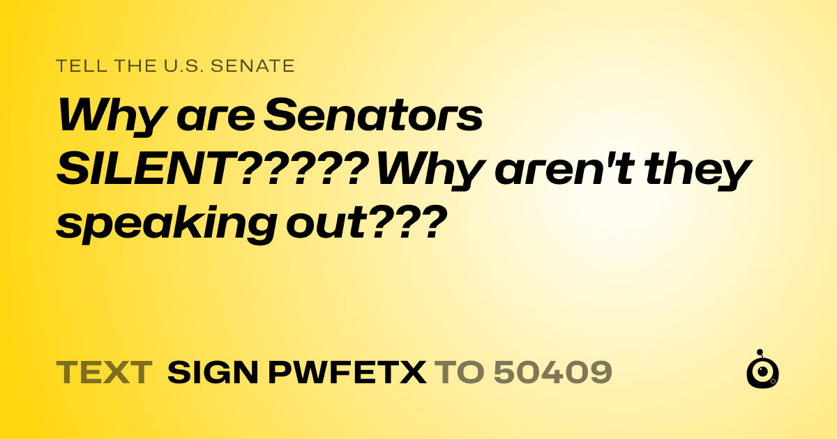 A shareable card that reads "tell the U.S. Senate: Why are Senators SILENT????? Why aren't they speaking out???" followed by "text sign PWFETX to 50409"