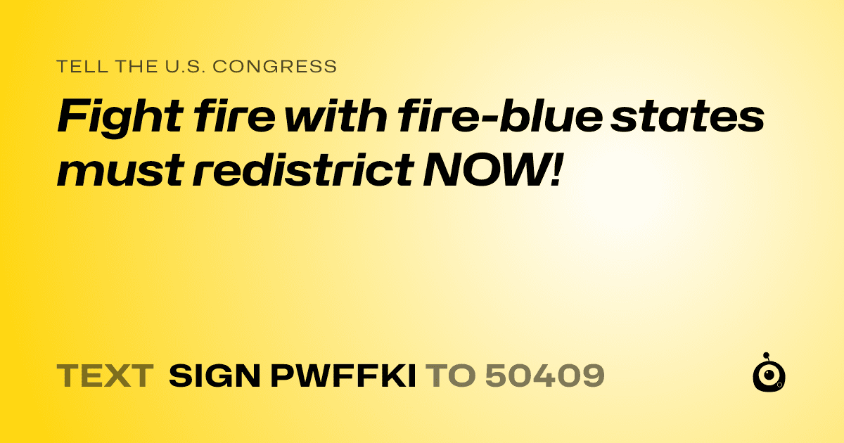A shareable card that reads "tell the U.S. Congress: Fight fire with fire-blue states must redistrict NOW!" followed by "text sign PWFFKI to 50409"