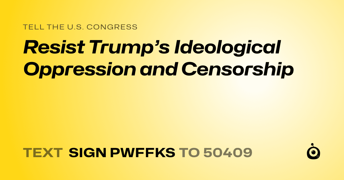 A shareable card that reads "tell the U.S. Congress: Resist Trump’s Ideological Oppression and Censorship" followed by "text sign PWFFKS to 50409"