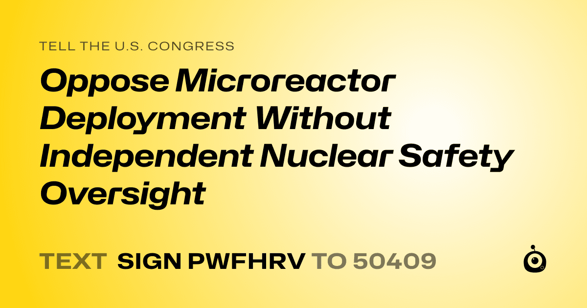 A shareable card that reads "tell the U.S. Congress: Oppose Microreactor Deployment Without Independent Nuclear Safety Oversight" followed by "text sign PWFHRV to 50409"